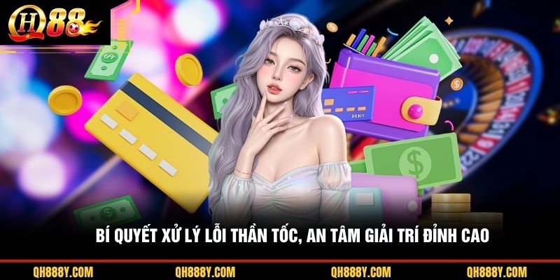 Bí quyết xử lý lỗi thần tốc, an tâm giải trí đỉnh cao