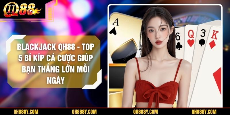 Blackjack QH88 – Top 5 Bí Kíp Cá Cược Giúp Bạn Thắng Lớn Mỗi Ngày
