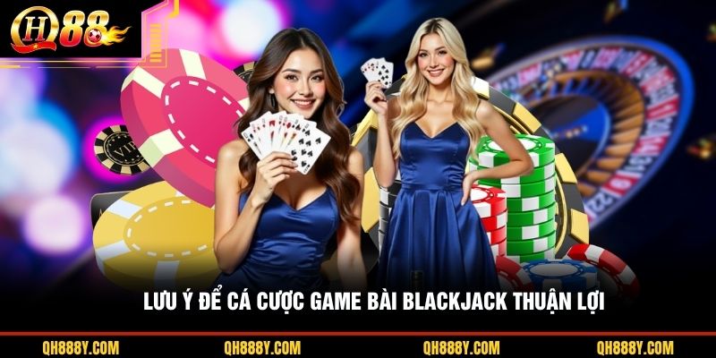 Lưu ý để cá cược game bài Blackjack thuận lợi