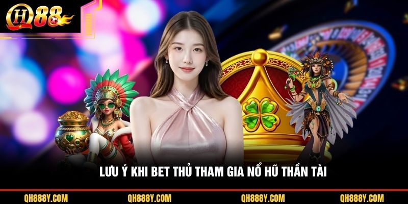 Lưu ý khi bet thủ tham gia Nổ Hũ Thần Tài