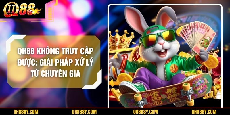 QH88 Không Truy Cập Được: Giải Pháp Xử Lý Từ Chuyên Gia