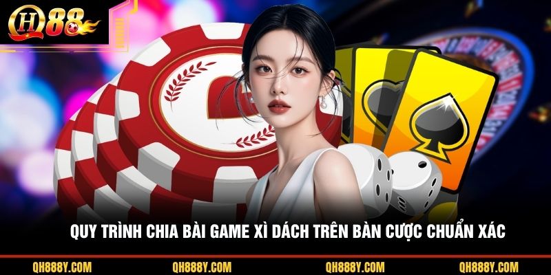 Quy trình chia bài game Xì Dách trên bàn cược chuẩn xác