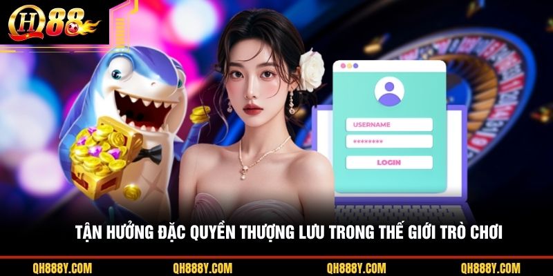 Tận hưởng đặc quyền thượng lưu trong thế giới trò chơi