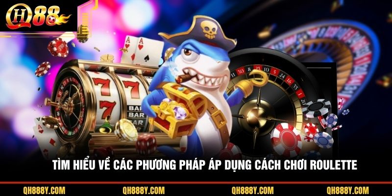 Tìm hiểu về các phương pháp áp dụng cách chơi Roulette
