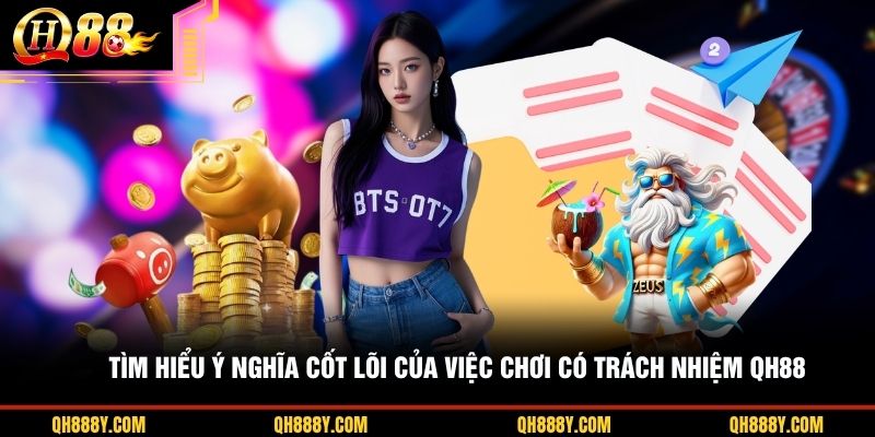 Tìm hiểu ý nghĩa cốt lõi của việc chơi có trách nhiệm QH88